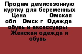 Продам демисезонную куртку для беременных › Цена ­ 1 500 - Омская обл., Омск г. Одежда, обувь и аксессуары » Женская одежда и обувь   